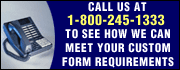 Call us at 1-800-245-1333 to see how we can meet your custom form requirements.